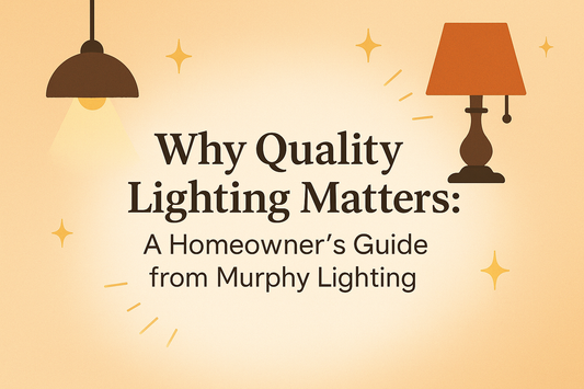 Why Quality Lighting Matters: A Homeowner’s Guide from Murphy Lighting